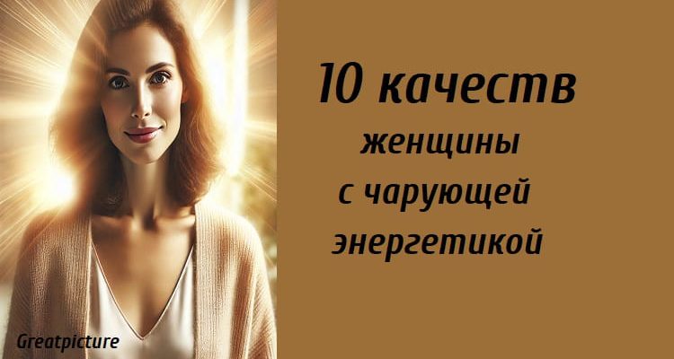 10 качеств женщины с чарующей энергетикой, женская энергетика, качества женщины, позитивный настрой, эмпатия, уверенность, гармония с собой, доброта, искренность, стойкость, принятие уязвимости, благодарность, подлинность, личностный рост, вдохновение, женская сила, психология, самосовершенствование, женская энергия.